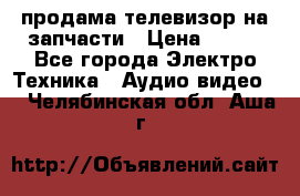 продама телевизор на запчасти › Цена ­ 500 - Все города Электро-Техника » Аудио-видео   . Челябинская обл.,Аша г.